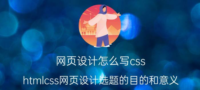 网页设计怎么写css htmlcss网页设计选题的目的和意义？